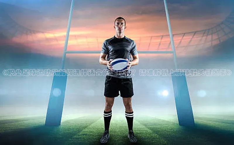 2121非凡体育光魔科技《职业足球运动员如何选择适合的足球鞋？精准解析上脚球鞋关键因素》
