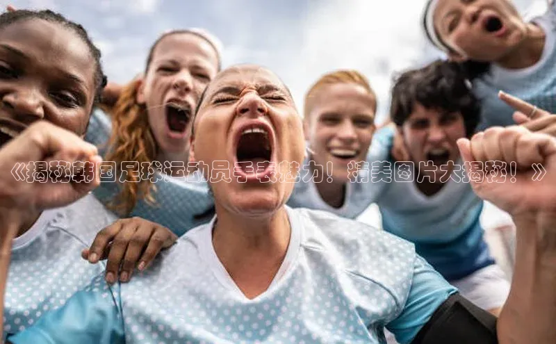 非凡体育app福石控股《揭秘韩国足球运动员手表魅力！精美图片大揭秘！》