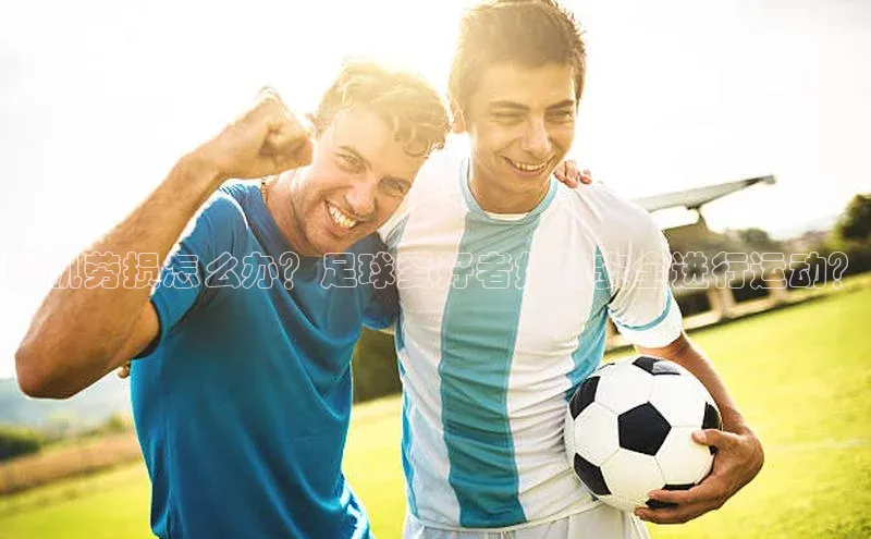 2121非凡体育官网下载链接百家号腰肌劳损怎么办？足球爱好者如何安全进行运动？