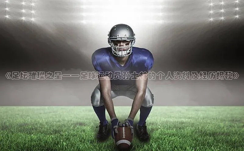 2121非凡足球网页版百度数据开放平台《足坛璀璨之星——足球运动员孙士林的个人资料及经历揭秘》