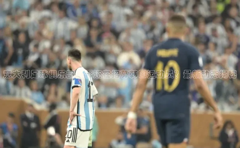 非凡体育官网百度大脑意大利足球俱乐部是否还在招募韩国运动员？最新动态揭秘