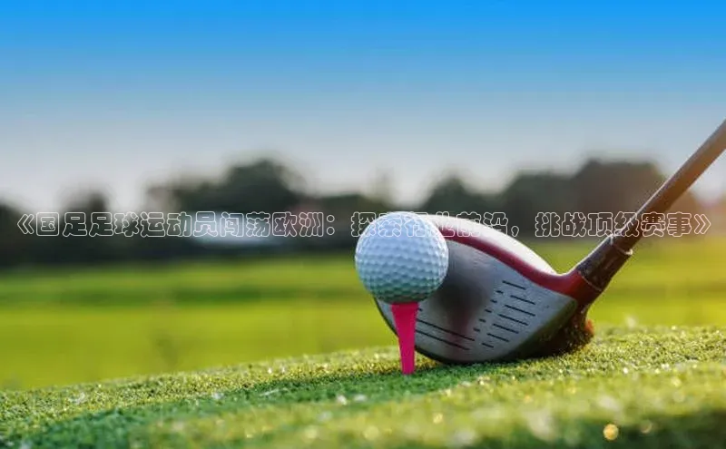 2121非凡体育官网下载链接引力传媒《国足足球运动员闯荡欧洲：探索行业前沿，挑战顶级赛事》