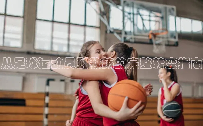 非凡体育平台登录入口江铃新能源从足球运动员到教练的完整转变指南