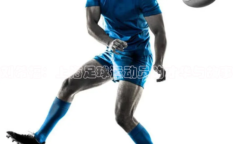 2121非凡网页版爱慕股份刘希福：上海足球运动员的才华与故事