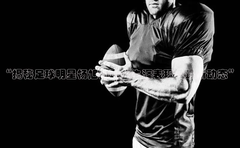 2121非凡体育官网下载链接百家号“揭秘足球明星杨旭的职业生涯表现及最新动态”