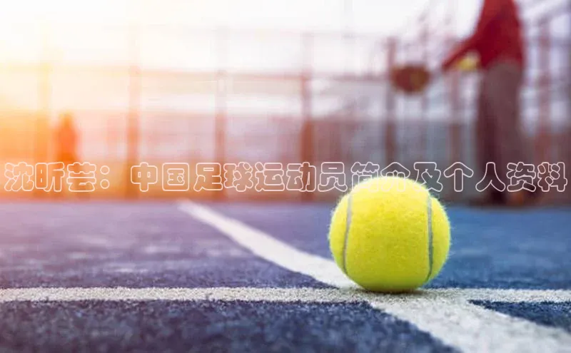 2121非凡app官方下载同程沈昕芸：中国足球运动员简介及个人资料