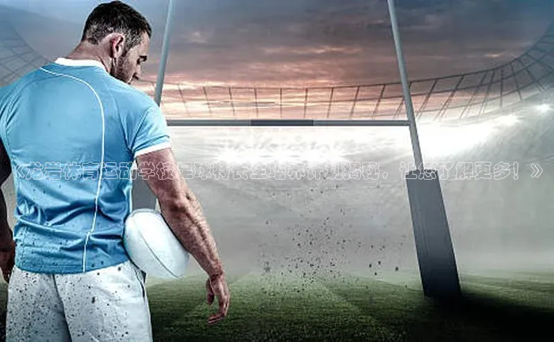 非凡体育2121app官网版歌力思《龙岩体育运动学校足球特长生培养计划揭秘，让您了解更多！》