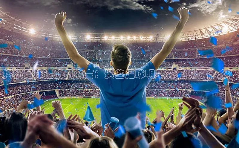 2121非凡体育最新版本更新内容度小满支付揭秘足球运动员名言：这些足球明星究竟说了什么？