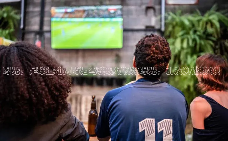 2121非凡app官方下载同程曝光！足球运动员醉酒驾驶现场视频曝光，引发舆论热议！