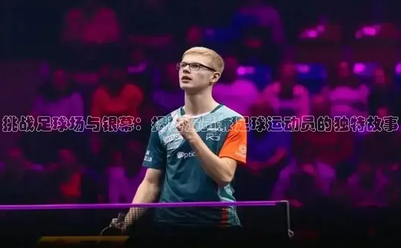 2121非凡体育app下载滴滴出行挑战足球场与银幕：揭秘演员兼足球运动员的独特故事