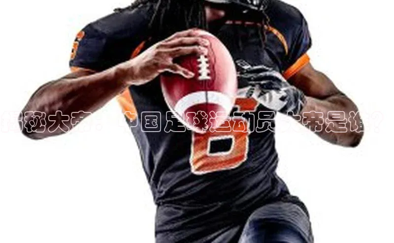 2121非凡体育app下载滴滴出行揭秘大帝：中国足球运动员大帝是谁？