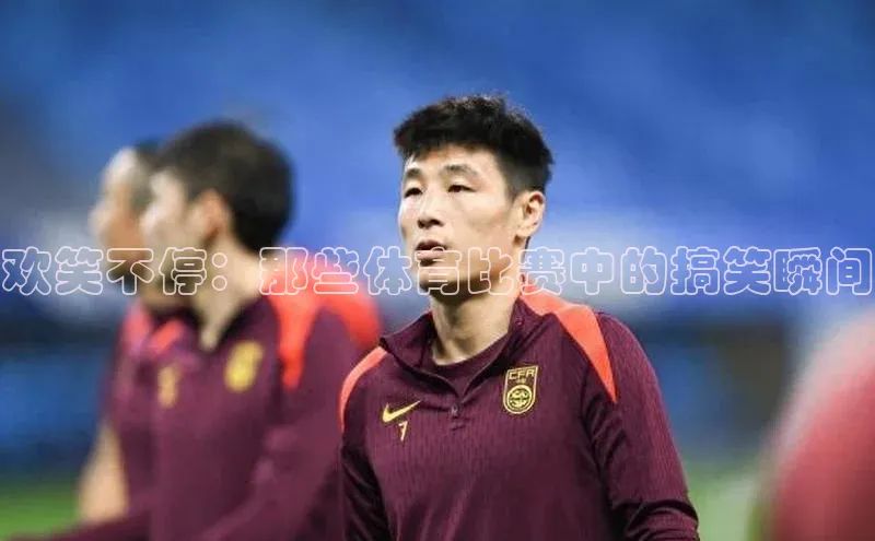 非凡官网登录入口荣信文化欢笑不停：那些体育比赛中的搞笑瞬间