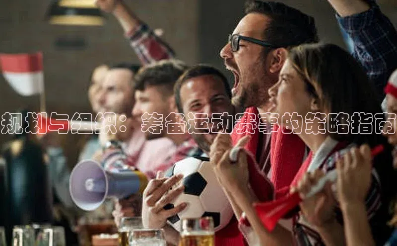 2121非凡体育娱乐入口宣亚国际规划与组织：筹备运动赛事的策略指南