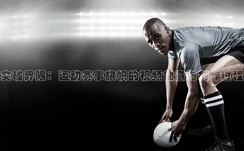 非凡官网登录入口百度游戏开放平台突破界限：运动赛事旗帜的视频创意与制作过程