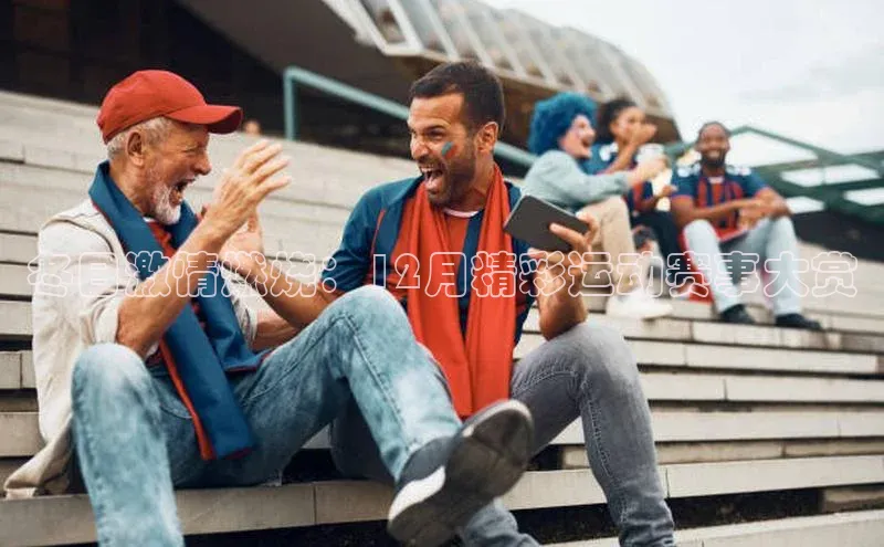 2121非凡体育登录入口阿里尔公司冬日激情燃烧：12月精彩运动赛事大赏