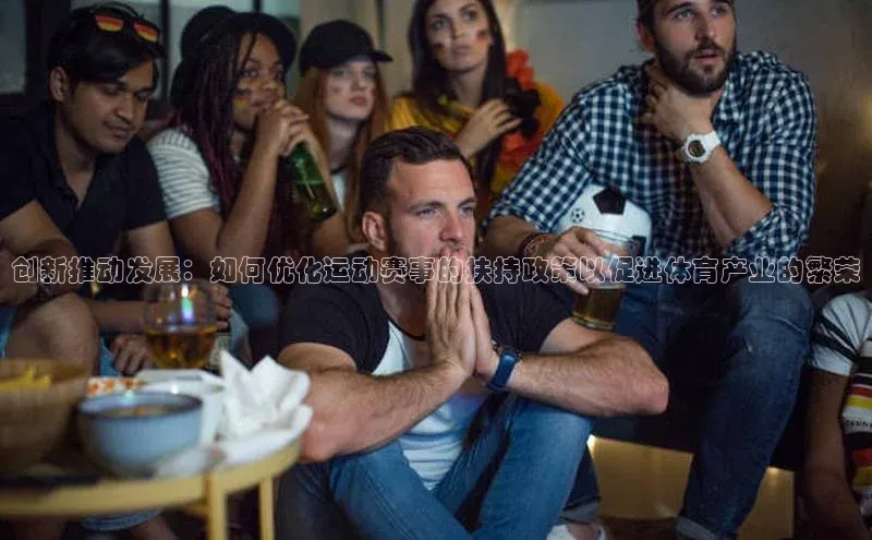 非凡体育2121平台下载观星盘创新推动发展：如何优化运动赛事的扶持政策以促进体育产业的繁荣