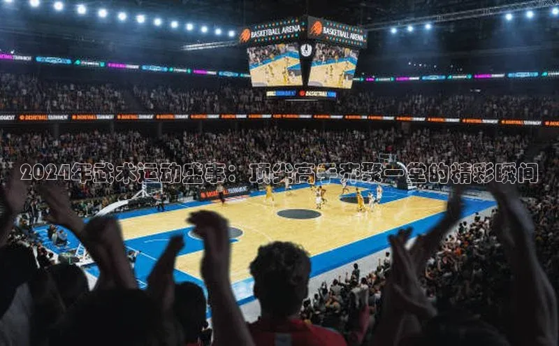 2121非凡网页版百度手机助手2024年武术运动盛事：顶尖高手齐聚一堂的精彩瞬间