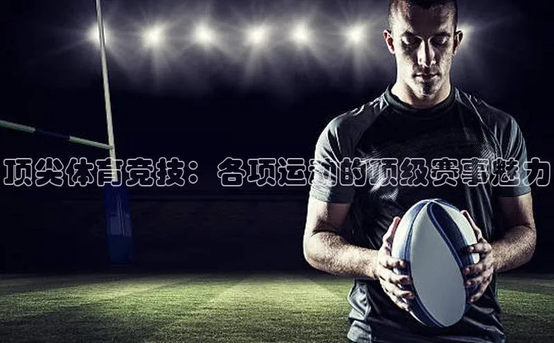 2121非凡体育app平台下载百度信誉顶尖体育竞技：各项运动的顶级赛事魅力