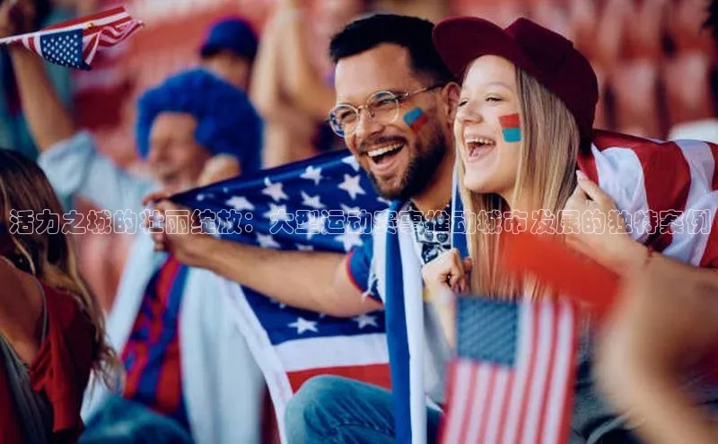 2121非凡网页版百度营销中心活力之城的壮丽绽放：大型运动赛事推动城市发展的独特案例