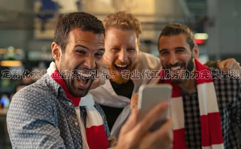 定制化大型运动赛事礼品：专业代工服务助力完美呈现