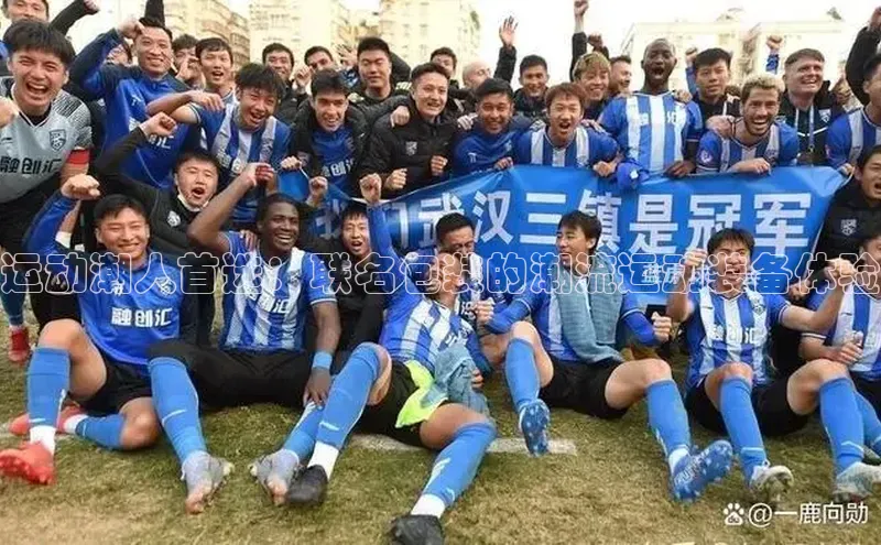 运动潮人首选：联名包装的潮流运动装备体验