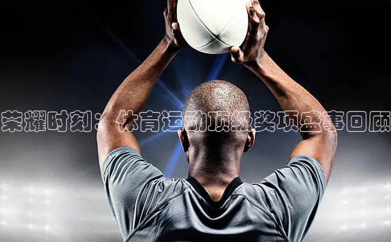 荣耀时刻：体育运动顶级奖项盛事回顾