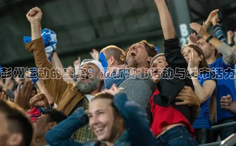 彭州运动的盛宴：最新赛事活动与城市活力