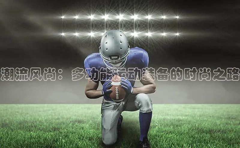 潮流风尚：多功能运动装备的时尚之路
