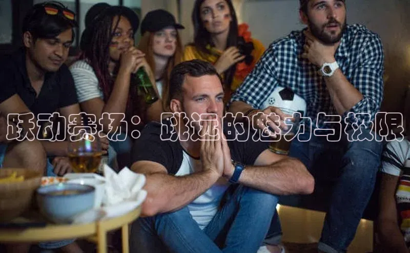 跃动赛场：跳远的魅力与极限