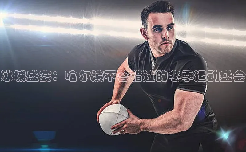 冰城盛宴：哈尔滨不容错过的冬季运动盛会