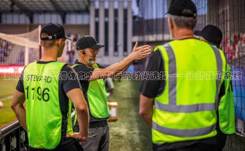 潮流前沿：香港体育盛事背后的时尚选择——运动背心品牌