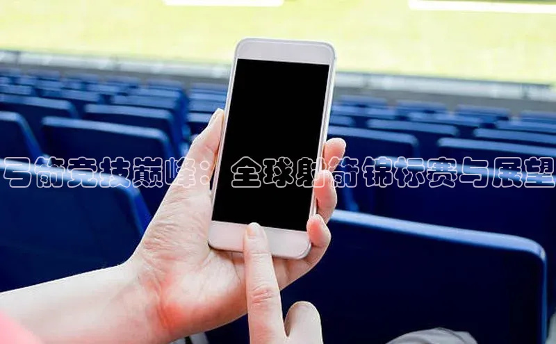 弓箭竞技巅峰：全球射箭锦标赛与展望