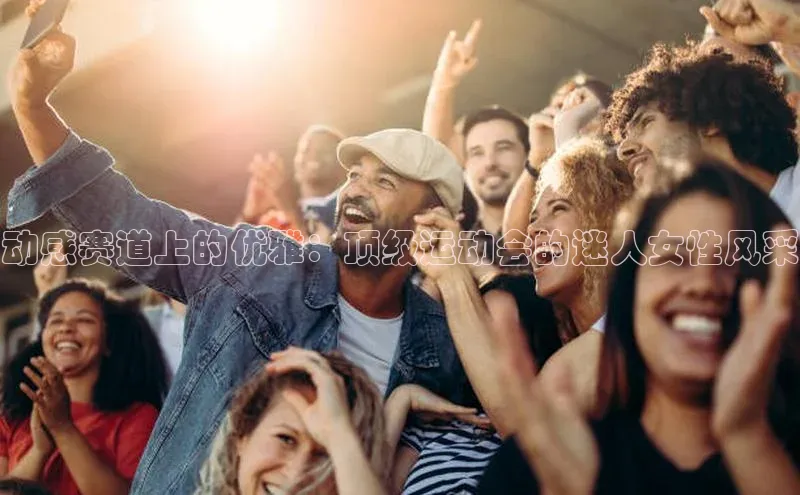 动感赛道上的优雅：顶级运动会的迷人女性风采