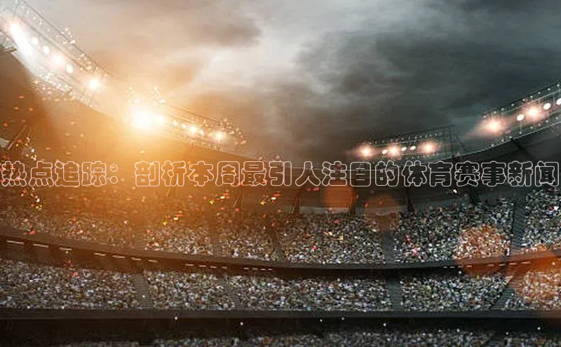 热点追踪：剖析本周最引人注目的体育赛事新闻