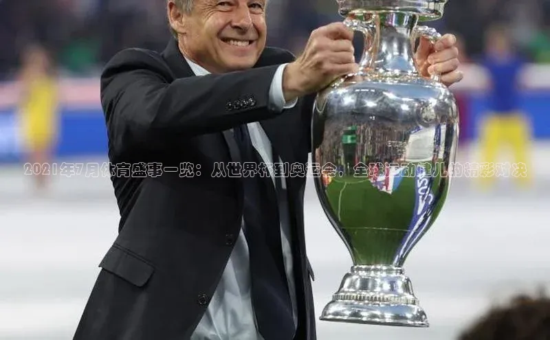 2021年7月体育盛事一览：从世界杯到奥运会，全球运动健儿的精彩对决